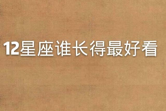 12星座谁长得最好看，被上帝宠幸过？